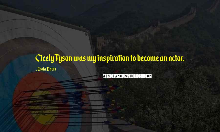 Viola Davis Quotes: Cicely Tyson was my inspiration to become an actor.