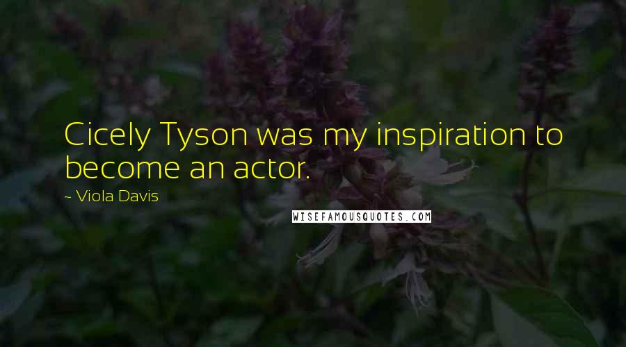 Viola Davis Quotes: Cicely Tyson was my inspiration to become an actor.