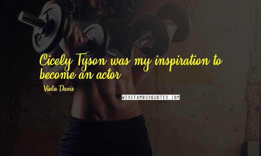 Viola Davis Quotes: Cicely Tyson was my inspiration to become an actor.