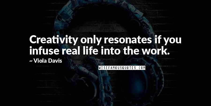 Viola Davis Quotes: Creativity only resonates if you infuse real life into the work.