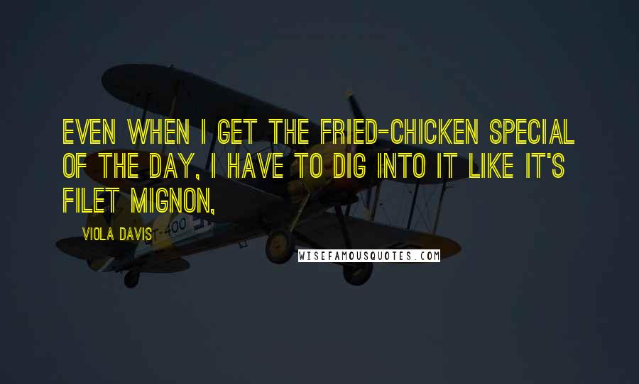 Viola Davis Quotes: Even when I get the fried-chicken special of the day, I have to dig into it like it's filet mignon,