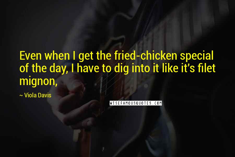 Viola Davis Quotes: Even when I get the fried-chicken special of the day, I have to dig into it like it's filet mignon,