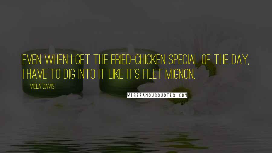 Viola Davis Quotes: Even when I get the fried-chicken special of the day, I have to dig into it like it's filet mignon,