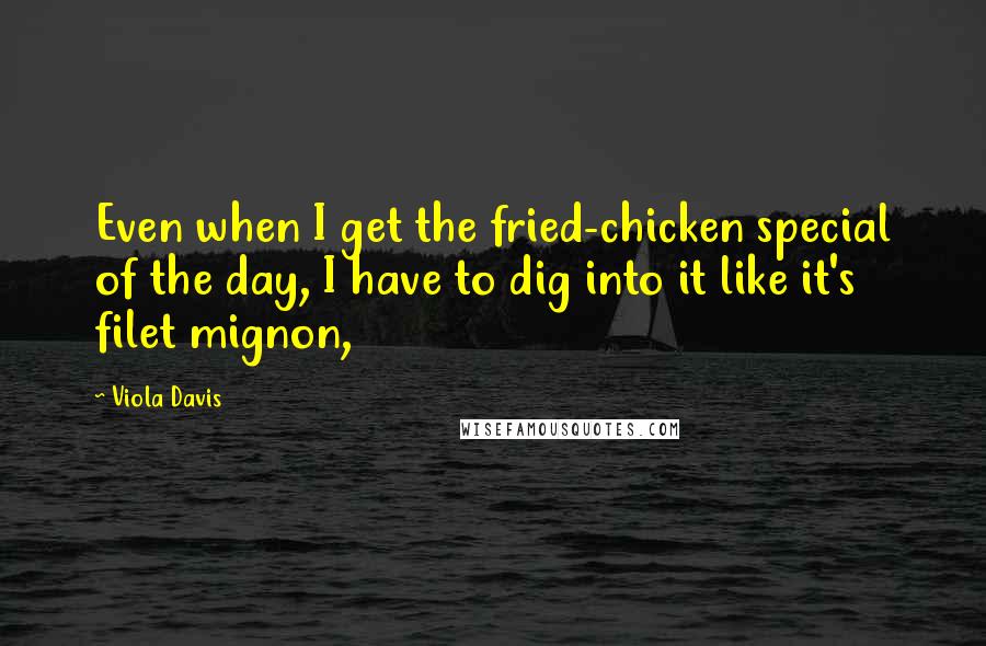 Viola Davis Quotes: Even when I get the fried-chicken special of the day, I have to dig into it like it's filet mignon,