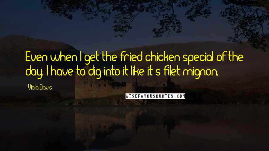 Viola Davis Quotes: Even when I get the fried-chicken special of the day, I have to dig into it like it's filet mignon,