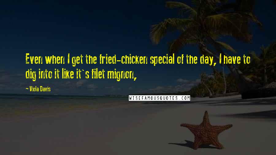 Viola Davis Quotes: Even when I get the fried-chicken special of the day, I have to dig into it like it's filet mignon,