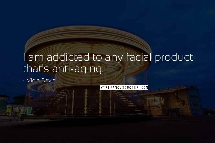 Viola Davis Quotes: I am addicted to any facial product that's anti-aging.