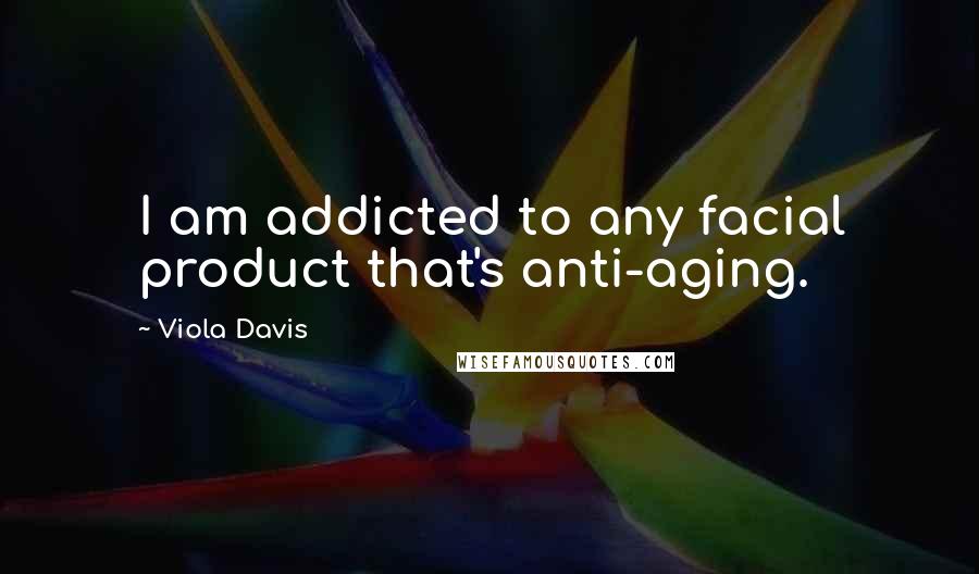 Viola Davis Quotes: I am addicted to any facial product that's anti-aging.