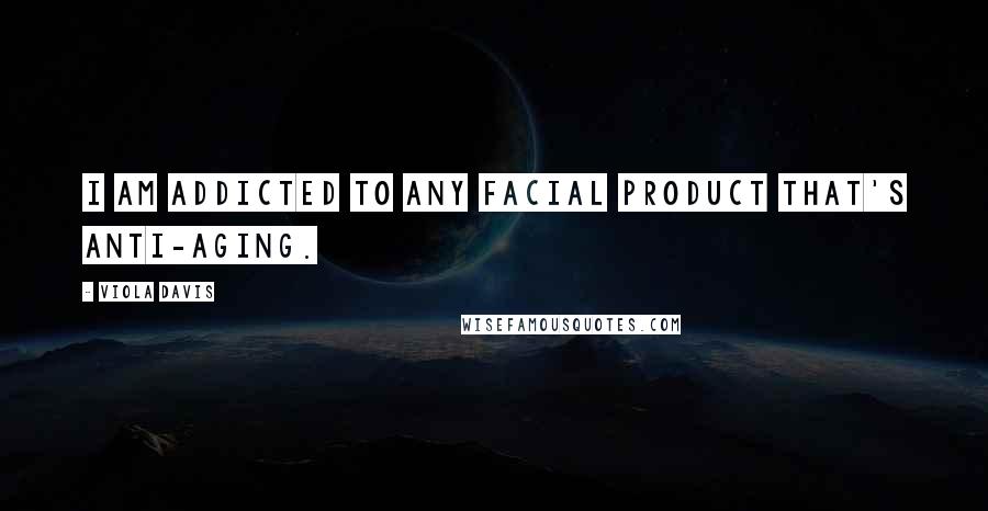 Viola Davis Quotes: I am addicted to any facial product that's anti-aging.
