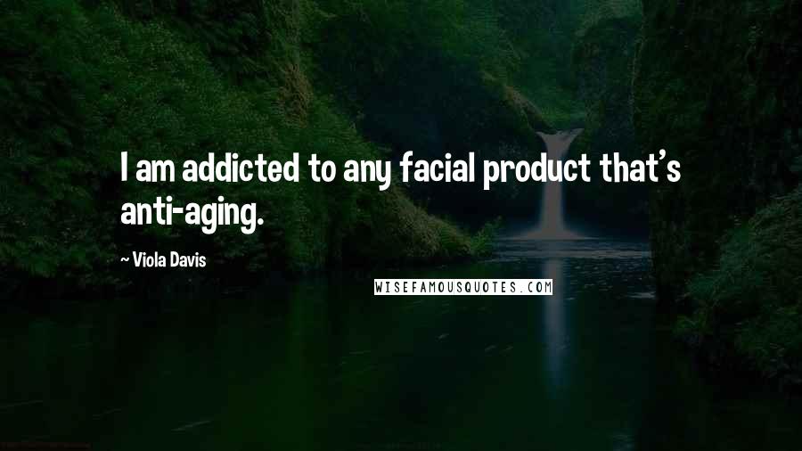 Viola Davis Quotes: I am addicted to any facial product that's anti-aging.