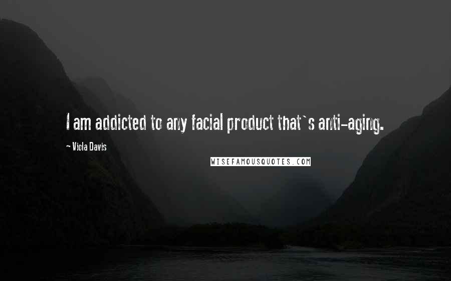 Viola Davis Quotes: I am addicted to any facial product that's anti-aging.