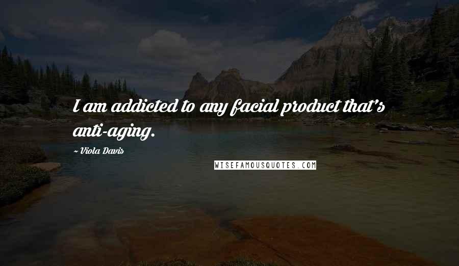 Viola Davis Quotes: I am addicted to any facial product that's anti-aging.