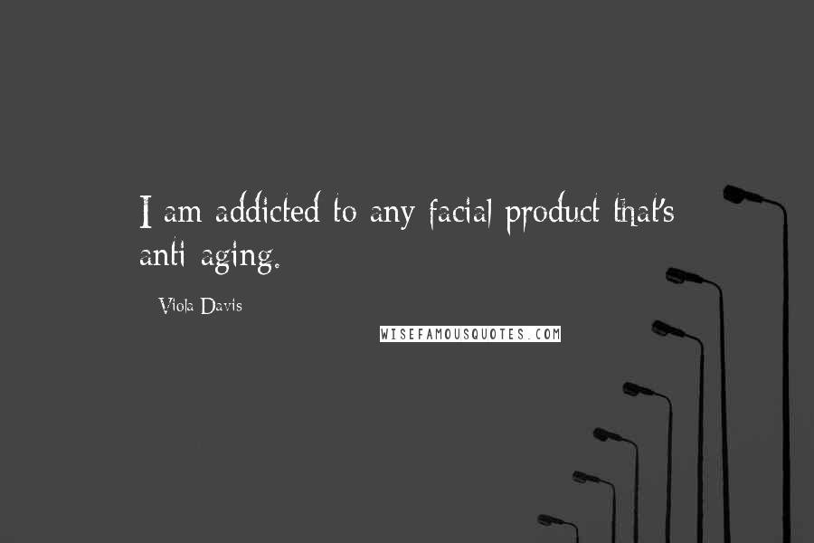 Viola Davis Quotes: I am addicted to any facial product that's anti-aging.