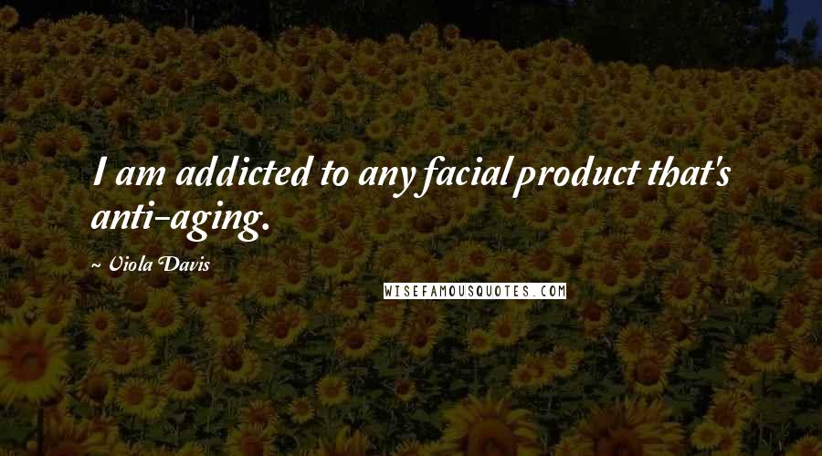 Viola Davis Quotes: I am addicted to any facial product that's anti-aging.