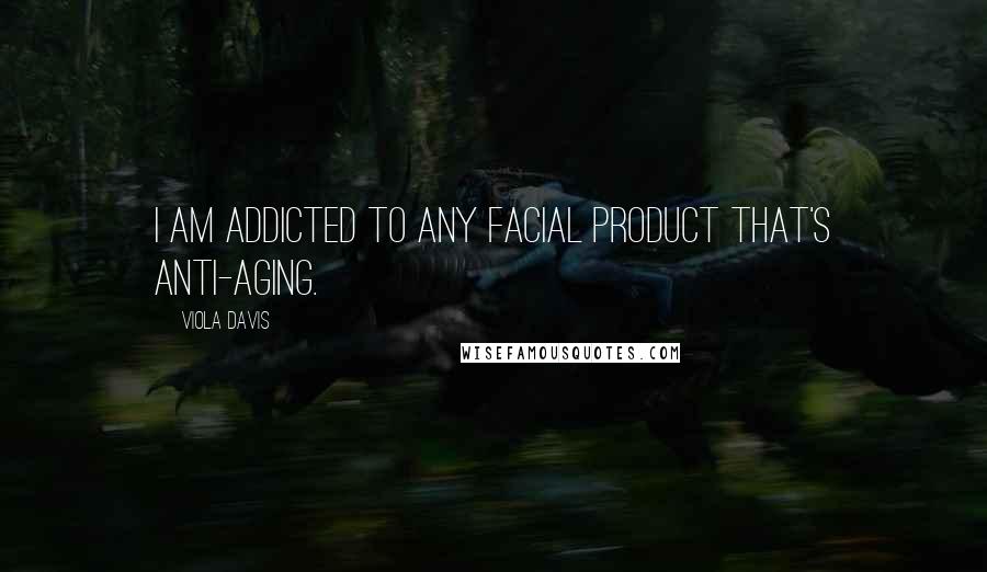 Viola Davis Quotes: I am addicted to any facial product that's anti-aging.