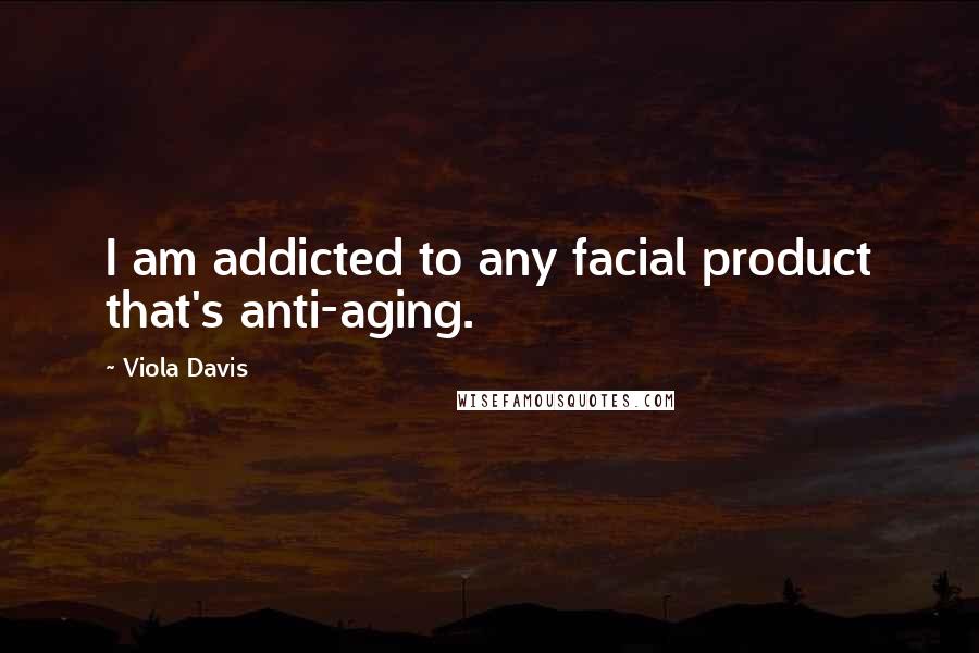 Viola Davis Quotes: I am addicted to any facial product that's anti-aging.