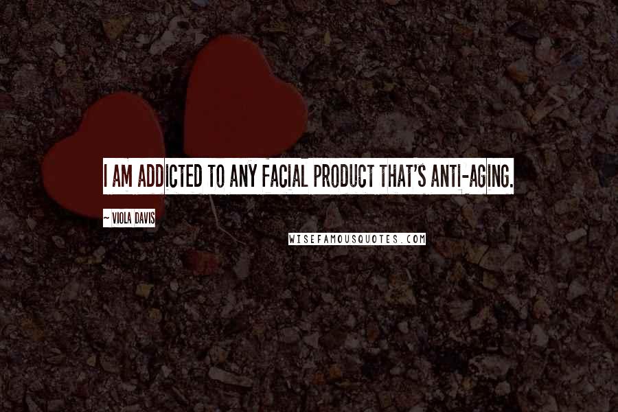 Viola Davis Quotes: I am addicted to any facial product that's anti-aging.