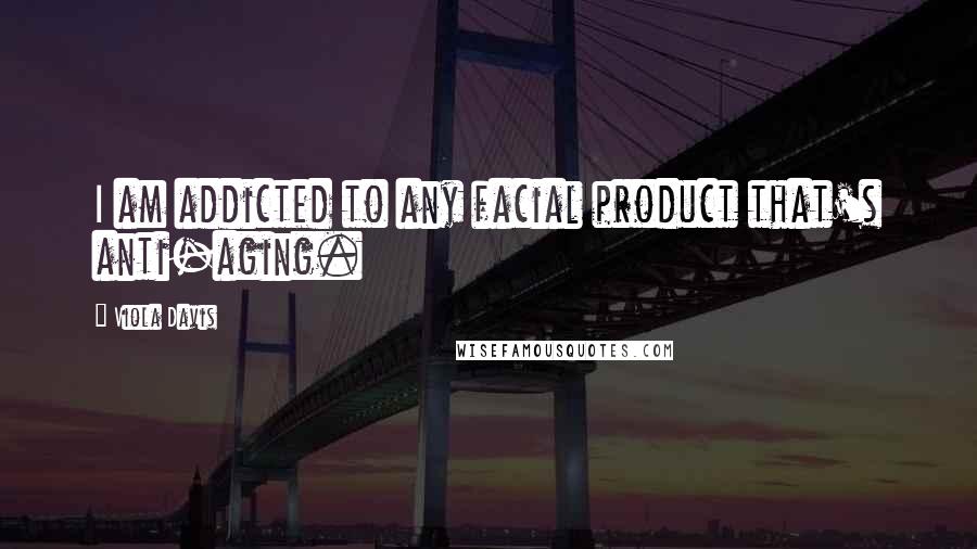 Viola Davis Quotes: I am addicted to any facial product that's anti-aging.