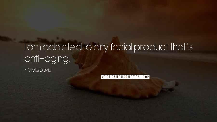 Viola Davis Quotes: I am addicted to any facial product that's anti-aging.