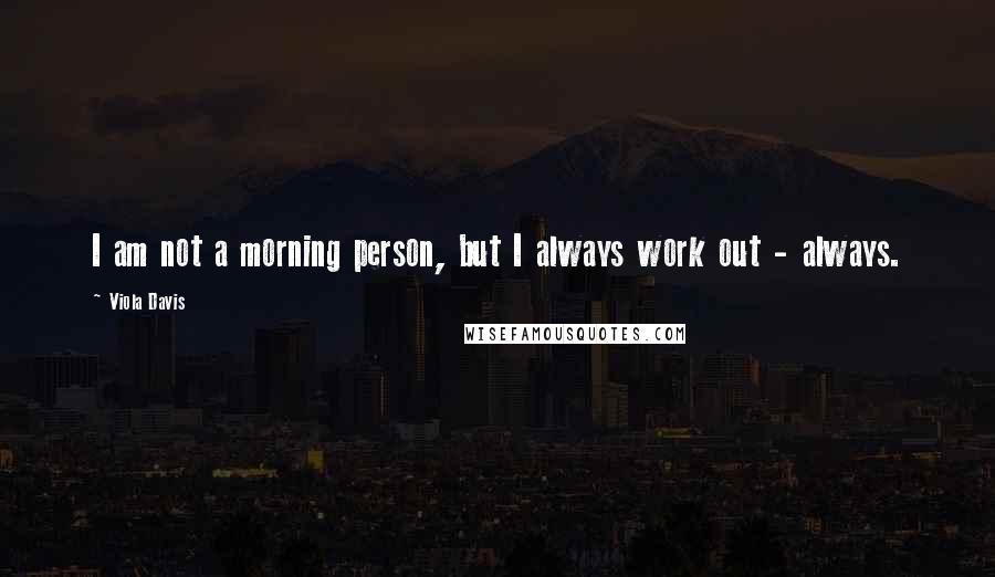 Viola Davis Quotes: I am not a morning person, but I always work out - always.