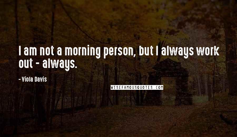 Viola Davis Quotes: I am not a morning person, but I always work out - always.