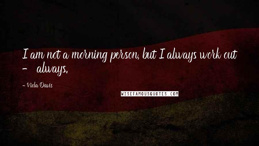 Viola Davis Quotes: I am not a morning person, but I always work out - always.