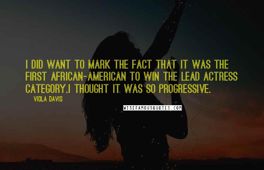 Viola Davis Quotes: I did want to mark the fact that it was the first African-American to win the Lead Actress category.I thought it was so progressive.