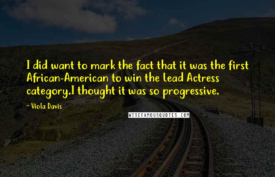 Viola Davis Quotes: I did want to mark the fact that it was the first African-American to win the Lead Actress category.I thought it was so progressive.