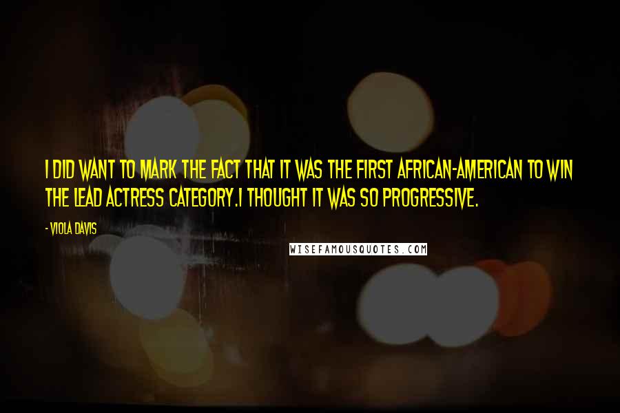 Viola Davis Quotes: I did want to mark the fact that it was the first African-American to win the Lead Actress category.I thought it was so progressive.