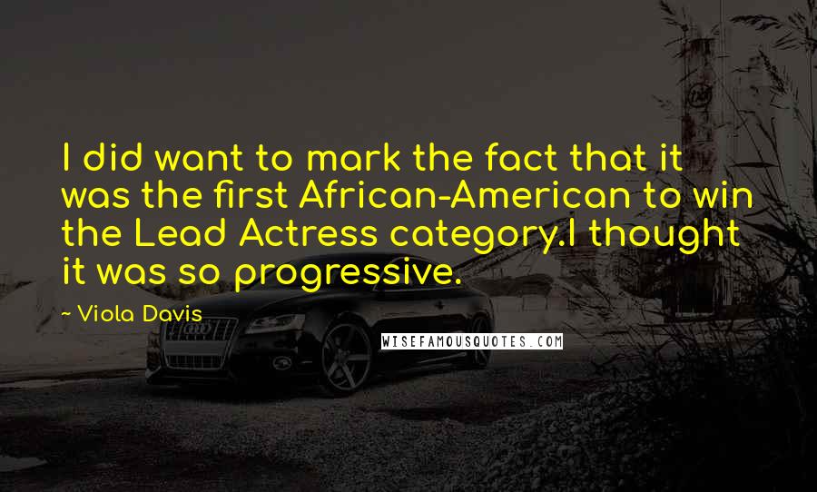 Viola Davis Quotes: I did want to mark the fact that it was the first African-American to win the Lead Actress category.I thought it was so progressive.