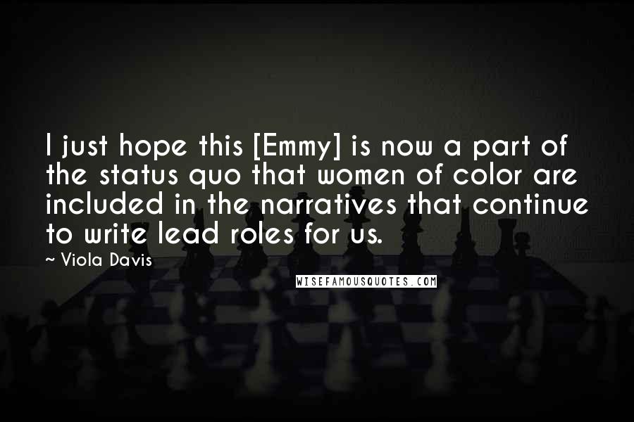 Viola Davis Quotes: I just hope this [Emmy] is now a part of the status quo that women of color are included in the narratives that continue to write lead roles for us.