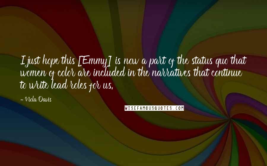 Viola Davis Quotes: I just hope this [Emmy] is now a part of the status quo that women of color are included in the narratives that continue to write lead roles for us.