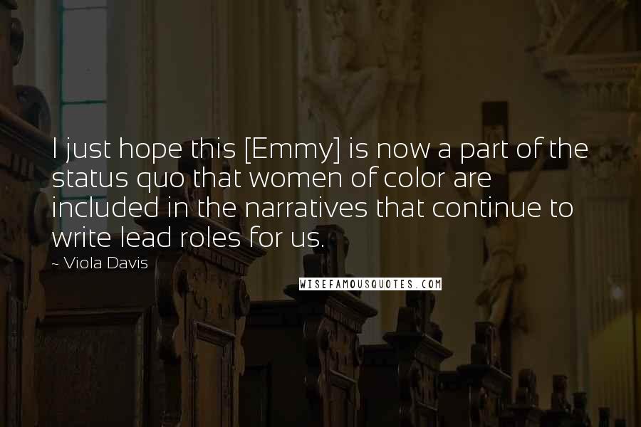Viola Davis Quotes: I just hope this [Emmy] is now a part of the status quo that women of color are included in the narratives that continue to write lead roles for us.