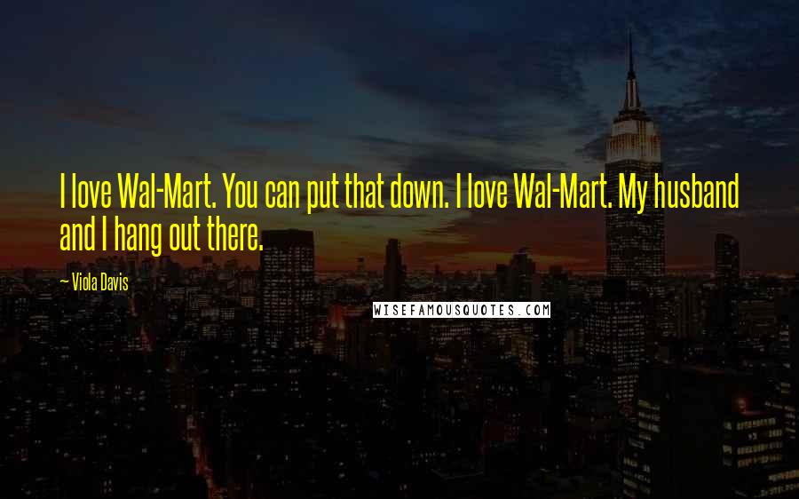 Viola Davis Quotes: I love Wal-Mart. You can put that down. I love Wal-Mart. My husband and I hang out there.