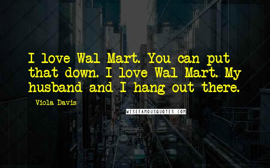 Viola Davis Quotes: I love Wal-Mart. You can put that down. I love Wal-Mart. My husband and I hang out there.