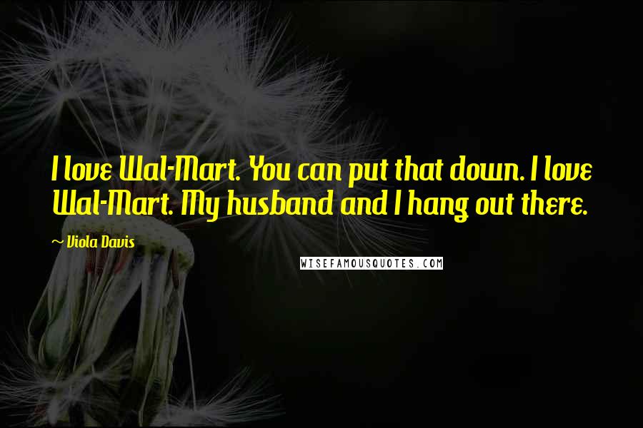 Viola Davis Quotes: I love Wal-Mart. You can put that down. I love Wal-Mart. My husband and I hang out there.