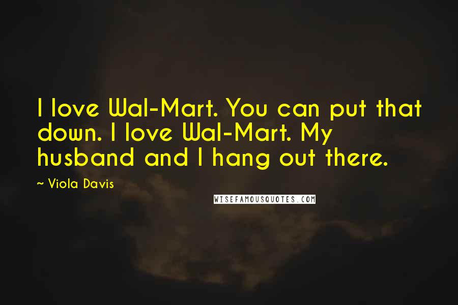 Viola Davis Quotes: I love Wal-Mart. You can put that down. I love Wal-Mart. My husband and I hang out there.