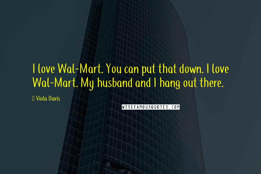 Viola Davis Quotes: I love Wal-Mart. You can put that down. I love Wal-Mart. My husband and I hang out there.
