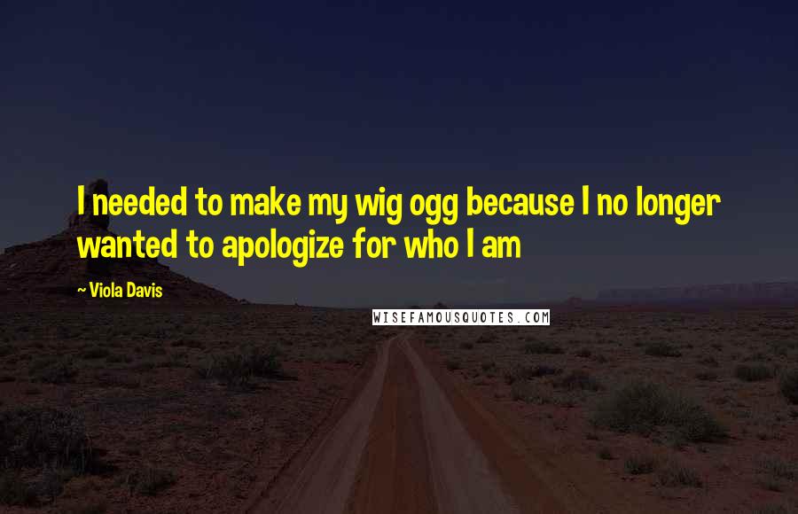 Viola Davis Quotes: I needed to make my wig ogg because I no longer wanted to apologize for who I am