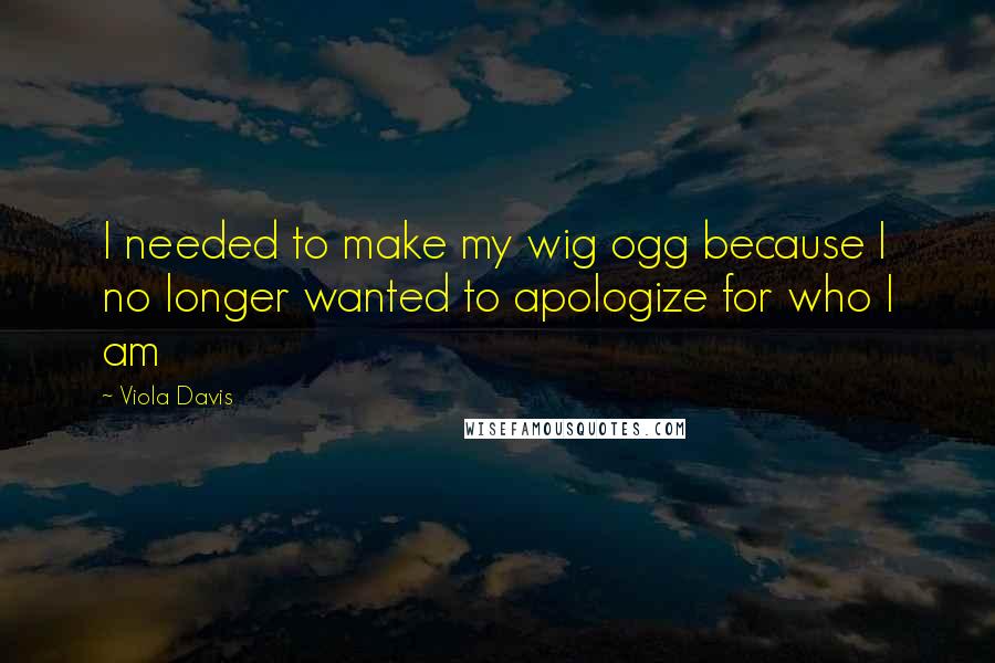 Viola Davis Quotes: I needed to make my wig ogg because I no longer wanted to apologize for who I am