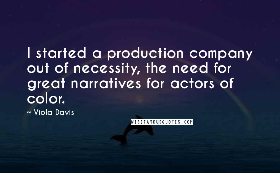 Viola Davis Quotes: I started a production company out of necessity, the need for great narratives for actors of color.