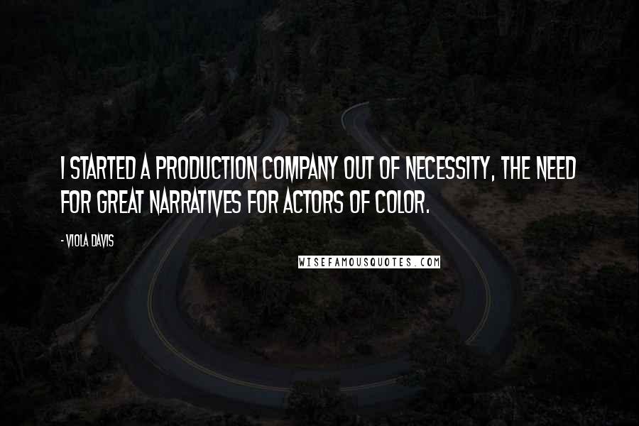 Viola Davis Quotes: I started a production company out of necessity, the need for great narratives for actors of color.