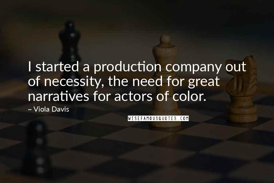 Viola Davis Quotes: I started a production company out of necessity, the need for great narratives for actors of color.