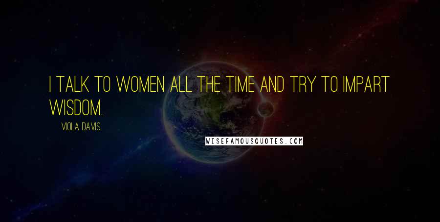 Viola Davis Quotes: I talk to women all the time and try to impart wisdom.