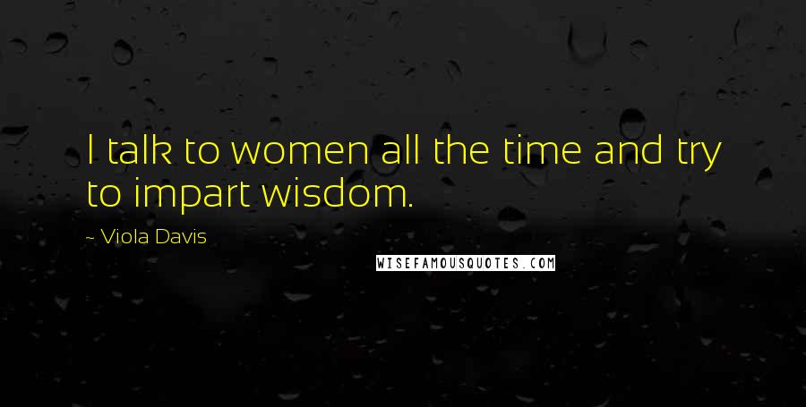 Viola Davis Quotes: I talk to women all the time and try to impart wisdom.