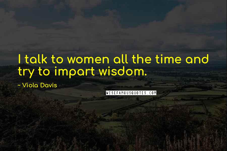 Viola Davis Quotes: I talk to women all the time and try to impart wisdom.