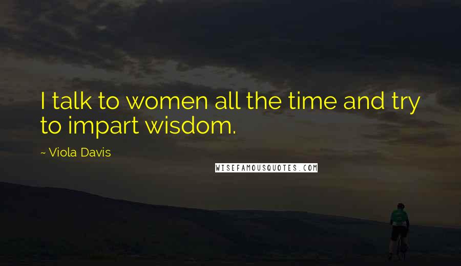 Viola Davis Quotes: I talk to women all the time and try to impart wisdom.