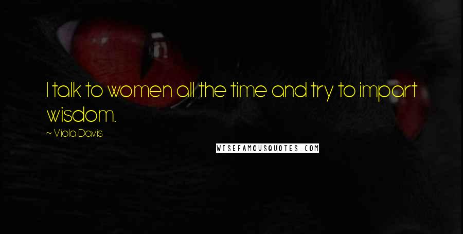 Viola Davis Quotes: I talk to women all the time and try to impart wisdom.