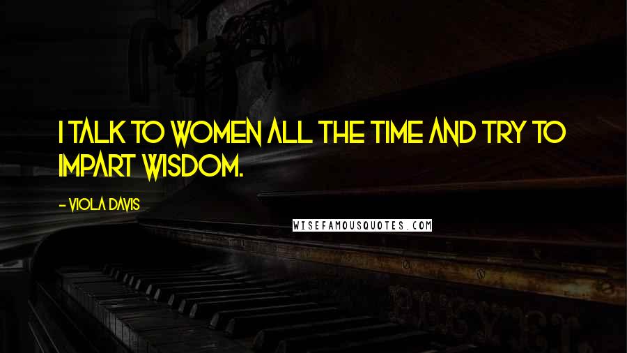 Viola Davis Quotes: I talk to women all the time and try to impart wisdom.