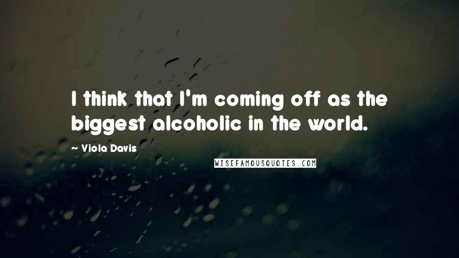 Viola Davis Quotes: I think that I'm coming off as the biggest alcoholic in the world.